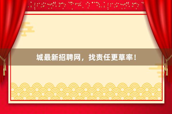 城最新招聘网，找责任更草率！