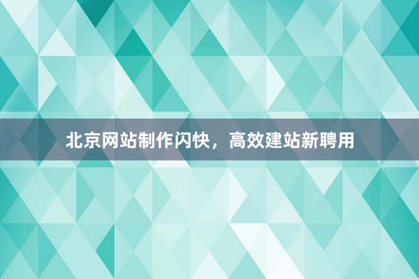 北京网站制作闪快，高效建站新聘用