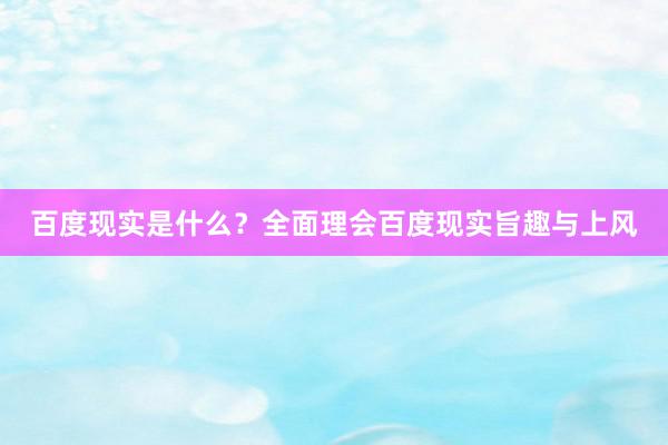 百度现实是什么？全面理会百度现实旨趣与上风