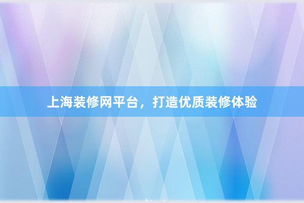 上海装修网平台，打造优质装修体验