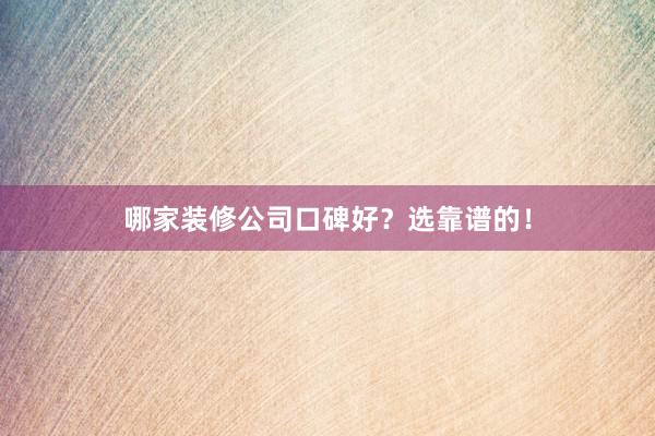 哪家装修公司口碑好？选靠谱的！