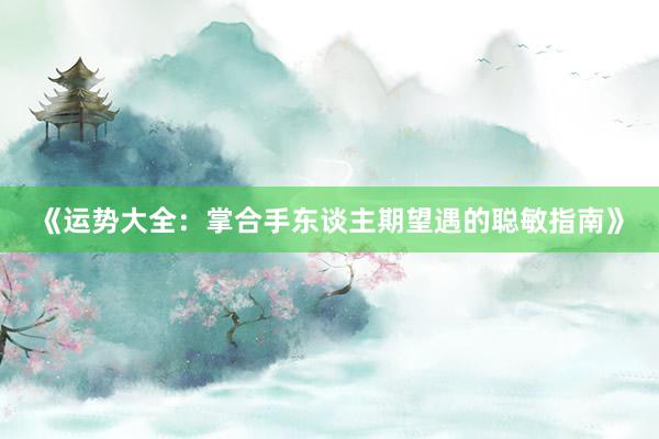 《运势大全：掌合手东谈主期望遇的聪敏指南》
