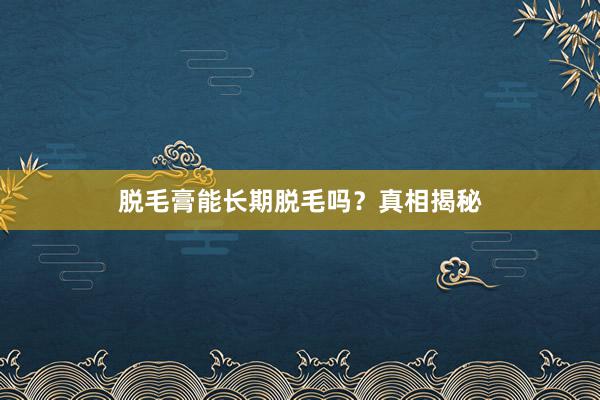 脱毛膏能长期脱毛吗？真相揭秘