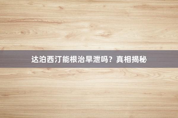 达泊西汀能根治早泄吗？真相揭秘
