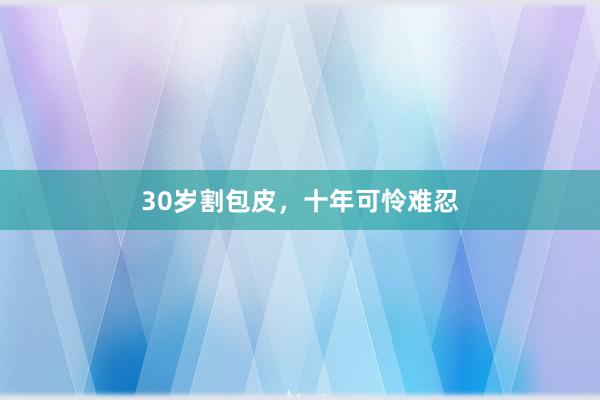 30岁割包皮，十年可怜难忍