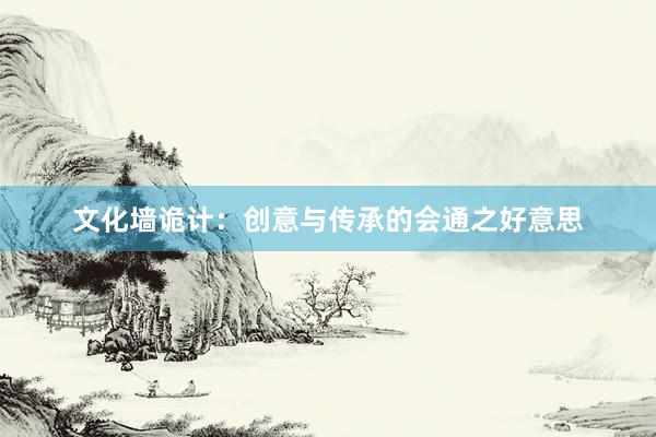 文化墙诡计：创意与传承的会通之好意思
