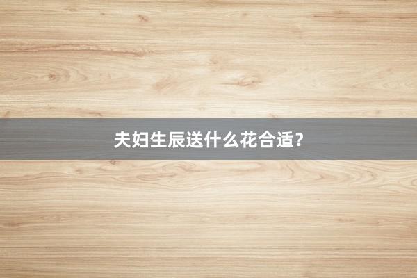 夫妇生辰送什么花合适？