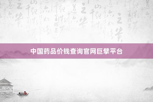 中国药品价钱查询官网巨擘平台