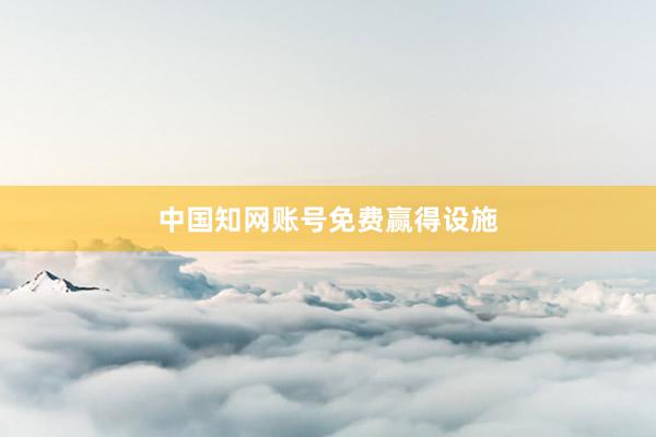 中国知网账号免费赢得设施