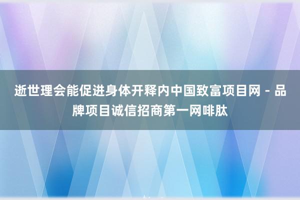 逝世理会能促进身体开释内中国致富项目网 - 品牌项目诚信招商第一网啡肽