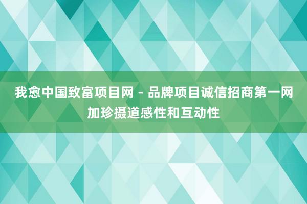 我愈中国致富项目网 - 品牌项目诚信招商第一网加珍摄道感性和互动性